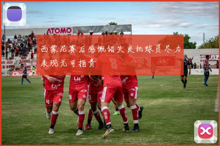 西蒙尼赛后感慨错失良机球员尽力表现无可指责