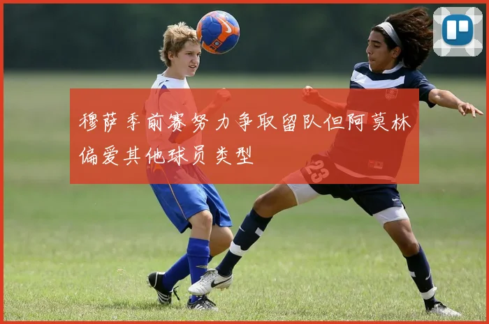 穆萨季前赛努力争取留队但阿莫林偏爱其他球员类型