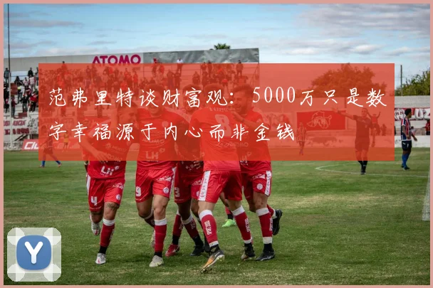 范弗里特谈财富观：5000万只是数字幸福源于内心而非金钱