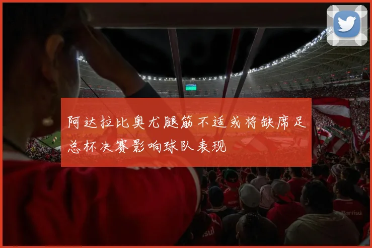 阿达拉比奥尤腿筋不适或将缺席足总杯决赛影响球队表现