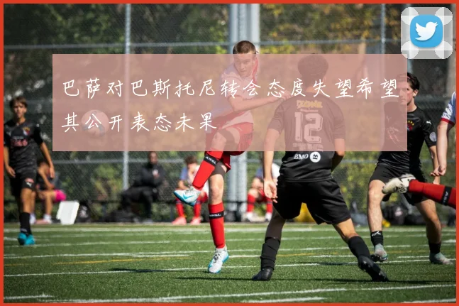 巴萨对巴斯托尼转会态度失望希望其公开表态未果