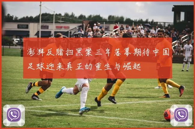 澎湃反赌扫黑案三年落幕期待中国足球迎来真正的重生与崛起