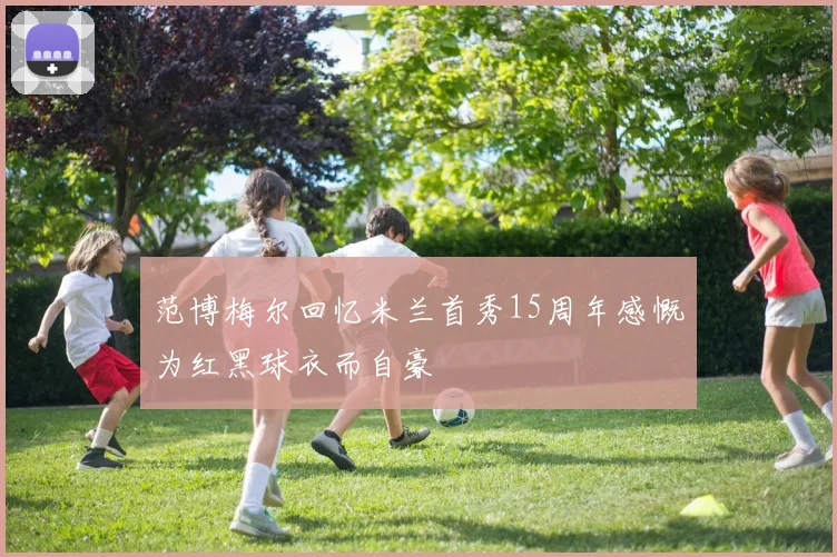 范博梅尔回忆米兰首秀15周年感慨为红黑球衣而自豪