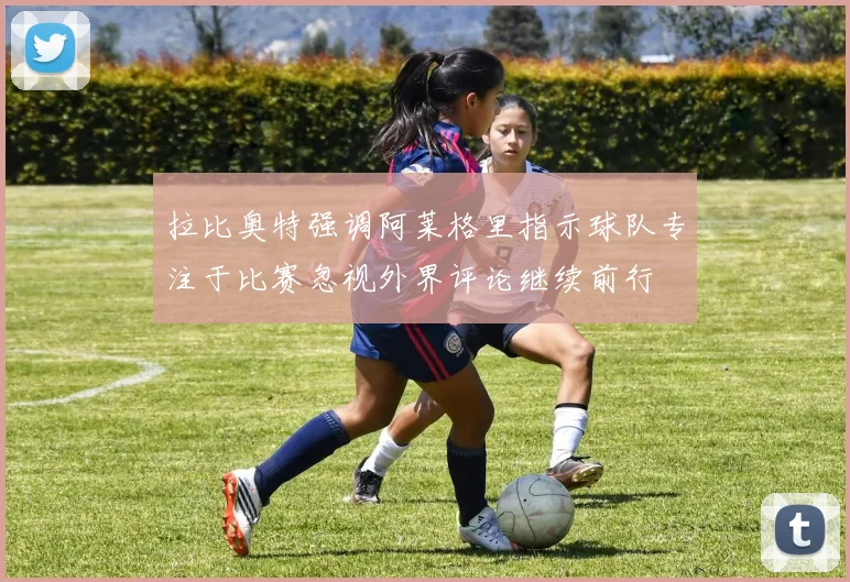 拉比奥特强调阿莱格里指示球队专注于比赛忽视外界评论继续前行