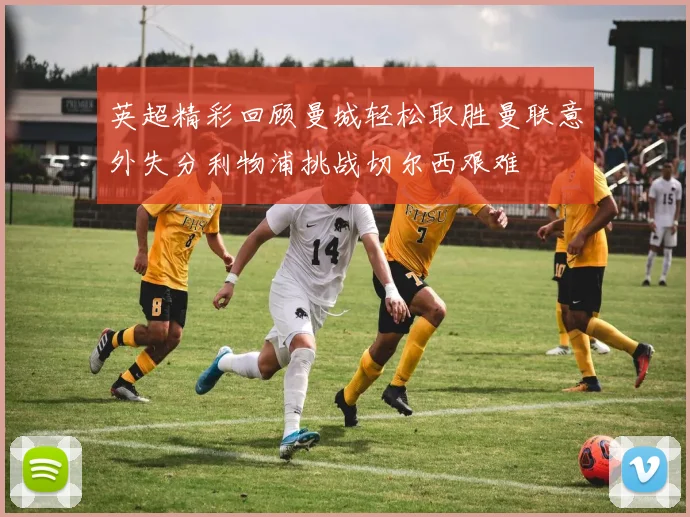 英超精彩回顾曼城轻松取胜曼联意外失分利物浦挑战切尔西艰难