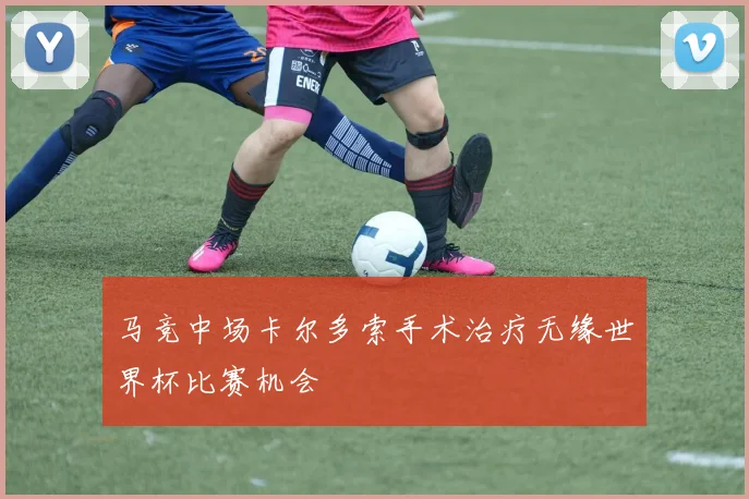 马竞中场卡尔多索手术治疗无缘世界杯比赛机会