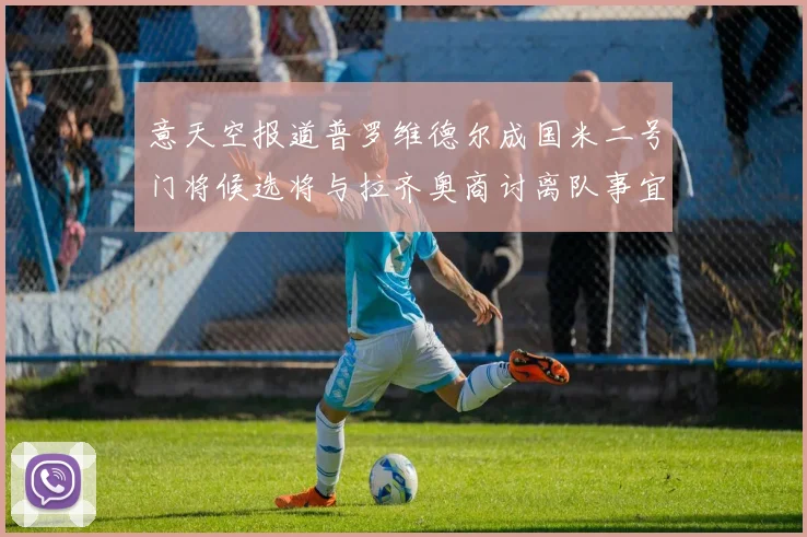 意天空报道普罗维德尔成国米二号门将候选将与拉齐奥商讨离队事宜