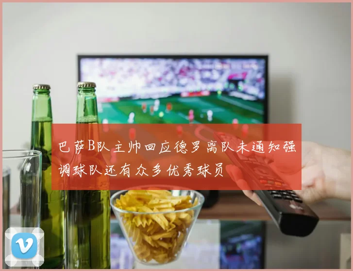 巴萨B队主帅回应德罗离队未通知强调球队还有众多优秀球员