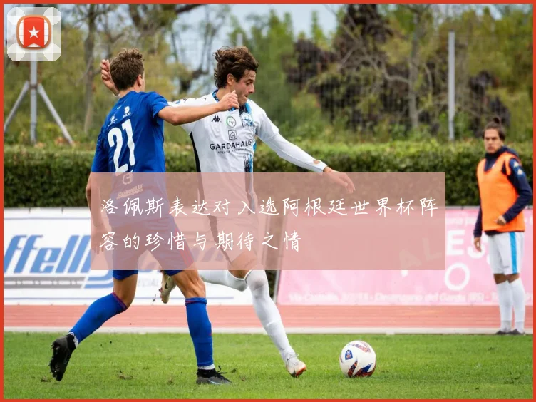 洛佩斯表达对入选阿根廷世界杯阵容的珍惜与期待之情