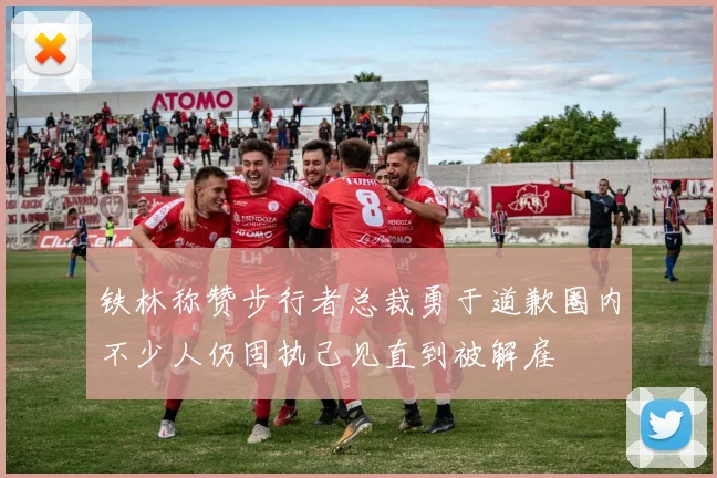 铁林称赞步行者总裁勇于道歉圈内不少人仍固执己见直到被解雇