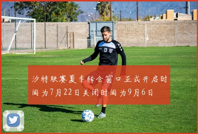 沙特联赛夏季转会窗口正式开启时间为7月22日关闭时间为9月6日