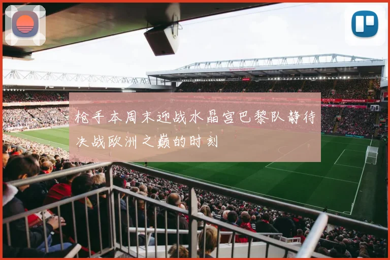 枪手本周末迎战水晶宫巴黎队静待决战欧洲之巅的时刻