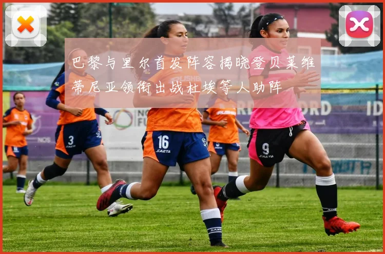 巴黎与里尔首发阵容揭晓登贝莱维蒂尼亚领衔出战杜埃等人助阵