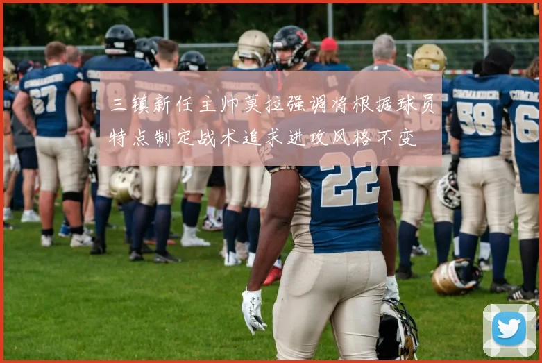 三镇新任主帅莫拉强调将根据球员特点制定战术追求进攻风格不变