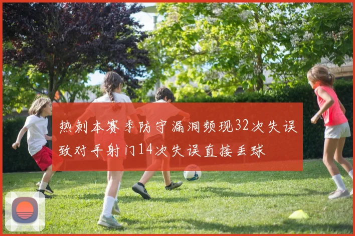 热刺本赛季防守漏洞频现32次失误致对手射门14次失误直接丢球