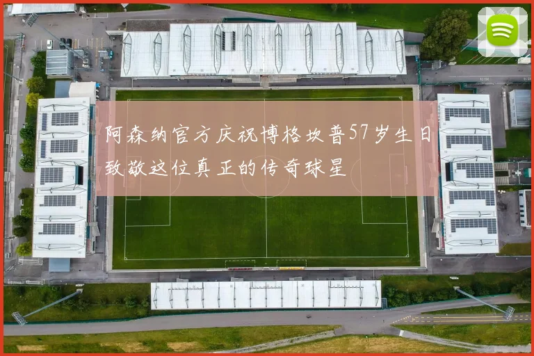 阿森纳官方庆祝博格坎普57岁生日致敬这位真正的传奇球星